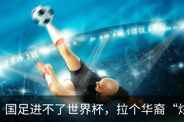 国足进不了世界杯，拉个华裔“炫耀”一下也过瘾？